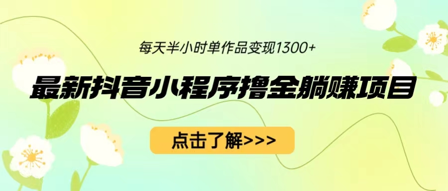 最新抖音小程序撸金躺赚项目，一部手机每天半小时，单个作品变现1300+-启航188资源站