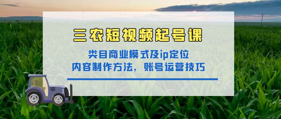 （4590期）三农短视频起号课：三农类目商业模式及ip定位，内容制作方法，账号运营技巧-启航188资源站
