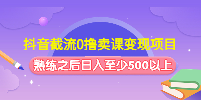 （4727期）抖音截流0撸卖课变现项目：这个玩法熟练之后日入至少500以上-启航188资源站