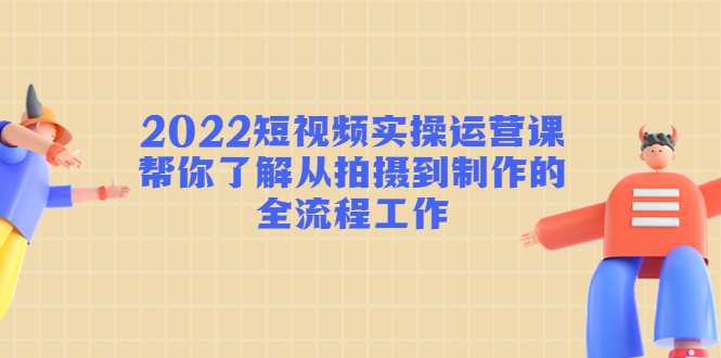 （4462期）2022短视频实操运营课：帮你了解从拍摄到制作的全流程工作!-启航188资源站
