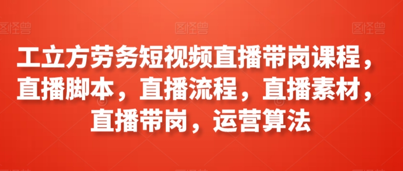 工立方劳务短视频直播带岗课程，直播脚本，直播流程，直播素材，直播带岗，运营算法-启航188资源站