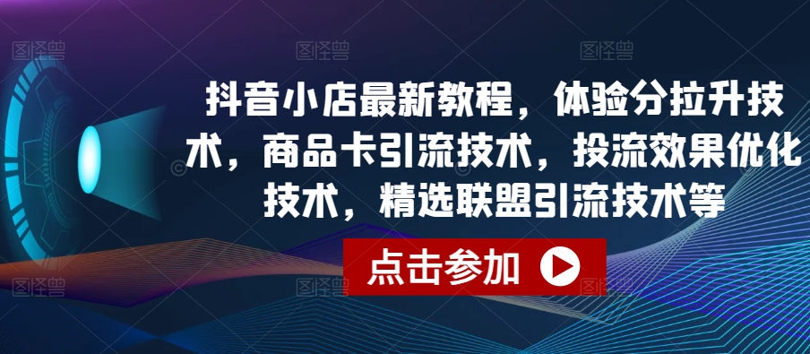 抖音小店最新教程，体验分拉升技术，商品卡引流技术，投流效果优化技术，精选联盟引流技术等-启航188资源站