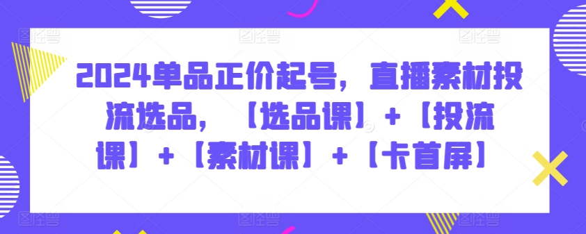 2024单品正价起号，直播素材投流选品，【选品课】+【投流课】+【素材课】+【卡首屏】-启航188资源站
