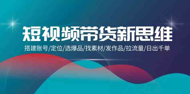 （9837期）短视频带货新思维：搭建账号/定位/选爆品/找素材/发作品/拉流量/日出千单-启航188资源站