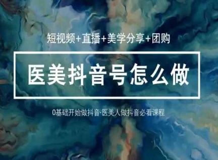 玩转医美抖音短视频与直播，36堂网课学逻辑(短视频+直播+美学分享+团购)-启航188资源站