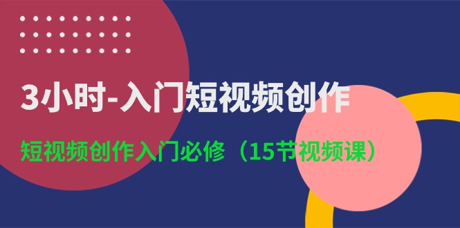 3小时入门短视频创作：短视频创作入门必修（15节视频课）-启航188资源站