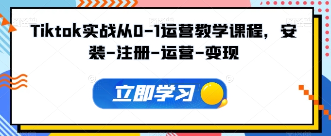 Tiktok实战从0-1运营教学课程，安装-注册-运营-变现-启航188资源站