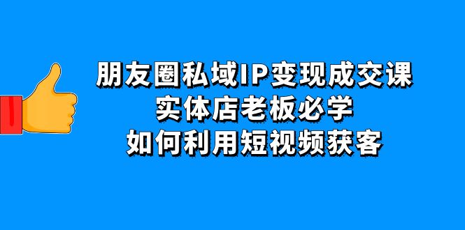 （4436期）朋友圈私域IP变现成交课：实体店老板必学，如何利用短视频获客-启航188资源站