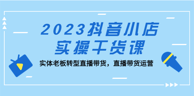 （5280期）2023抖音小店实操干货课：实体老板转型直播带货，直播带货运营！-启航188资源站