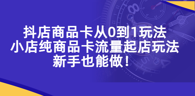 （5447期）抖店商品卡从0到1玩法，小店纯商品卡流量起店玩法，新手也能做！-启航188资源站