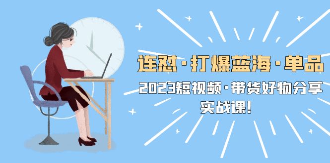 （5640期）连怼·打爆蓝海·单品，2023短视频·带货好物分享·实战课！-启航188资源站