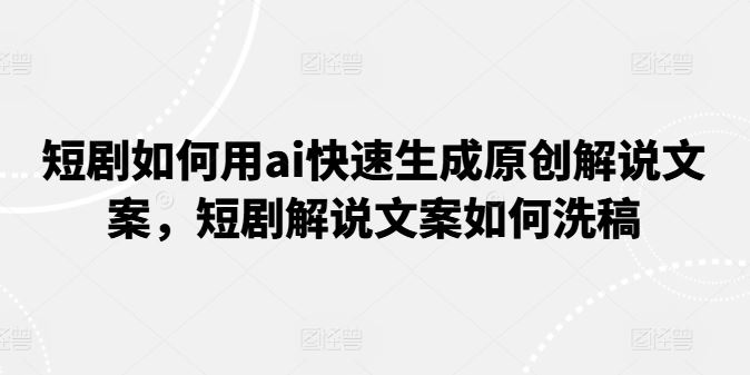 短剧如何用ai快速生成原创解说文案，短剧解说文案如何洗稿-启航188资源站