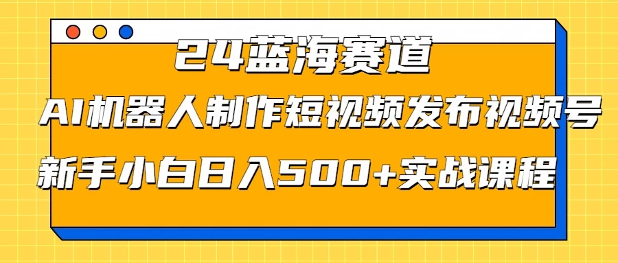 2024蓝海赛道，AI机器人制作短视频发布到视频号，新手小白日入500+实战课程-启航188资源站