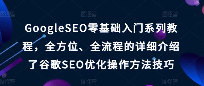 GoogleSEO零基础入门系列教程，全方位、全流程的详细介绍了谷歌SEO优化操作方法技巧-启航188资源站