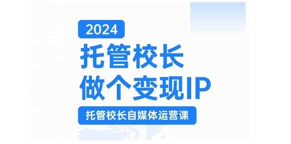 2024托管校长做个变现IP，托管校长自媒体运营课，利用短视频实现校区利润翻番-启航188资源站